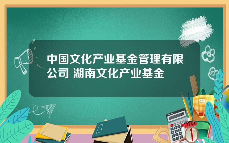 中国文化产业基金管理有限公司 湖南文化产业基金